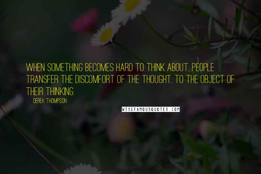 Derek Thompson Quotes: When something becomes hard to think about, people transfer the discomfort of the thought, to the object of their thinking.