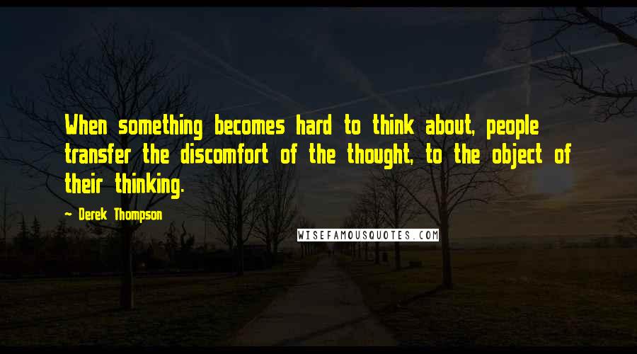 Derek Thompson Quotes: When something becomes hard to think about, people transfer the discomfort of the thought, to the object of their thinking.