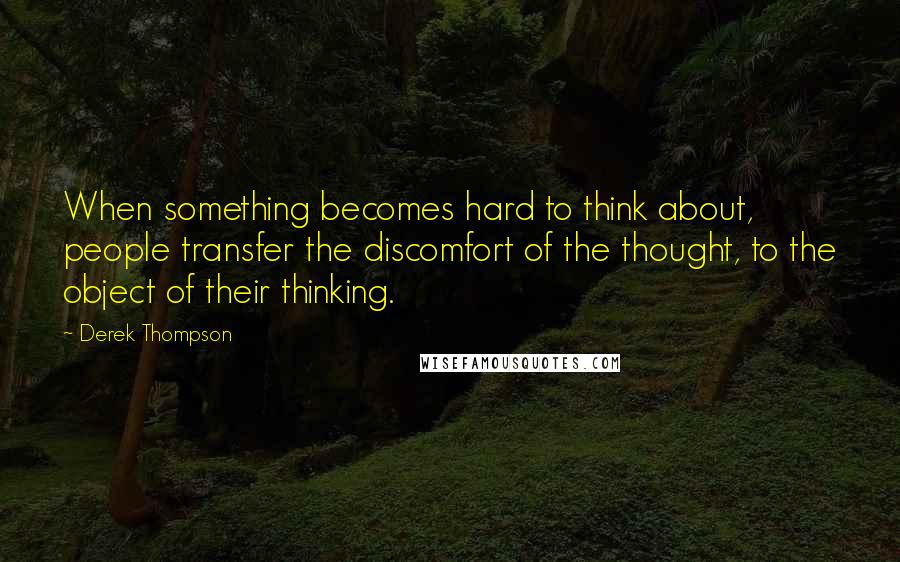 Derek Thompson Quotes: When something becomes hard to think about, people transfer the discomfort of the thought, to the object of their thinking.