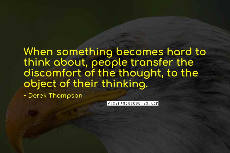 Derek Thompson Quotes: When something becomes hard to think about, people transfer the discomfort of the thought, to the object of their thinking.