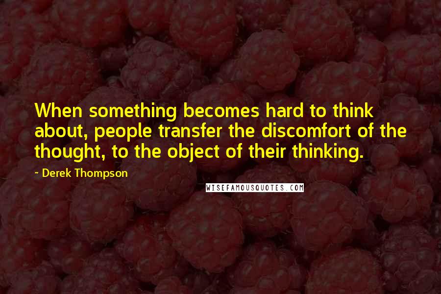 Derek Thompson Quotes: When something becomes hard to think about, people transfer the discomfort of the thought, to the object of their thinking.