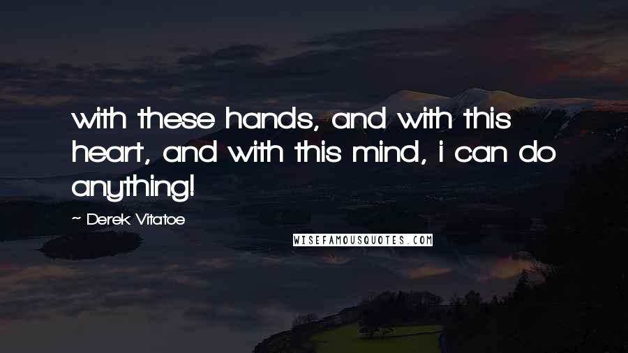 Derek Vitatoe Quotes: with these hands, and with this heart, and with this mind, i can do anything!