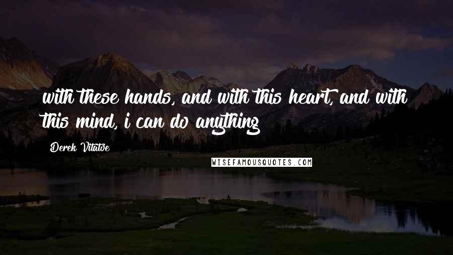 Derek Vitatoe Quotes: with these hands, and with this heart, and with this mind, i can do anything!