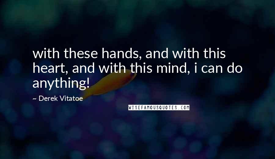 Derek Vitatoe Quotes: with these hands, and with this heart, and with this mind, i can do anything!