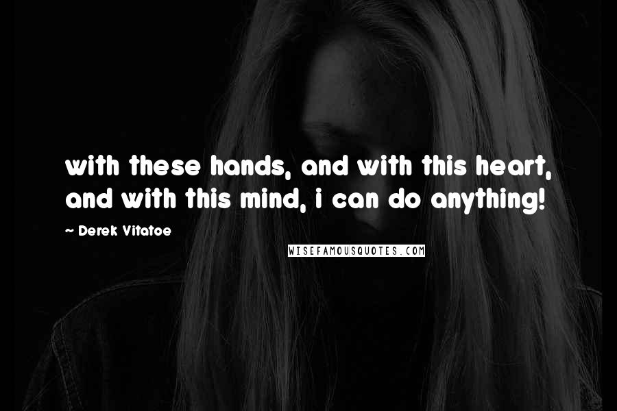 Derek Vitatoe Quotes: with these hands, and with this heart, and with this mind, i can do anything!
