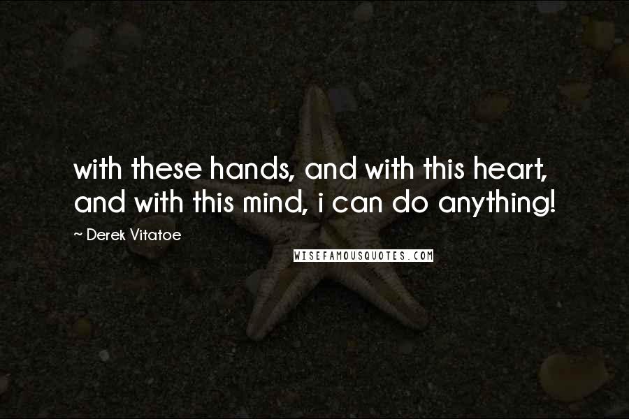 Derek Vitatoe Quotes: with these hands, and with this heart, and with this mind, i can do anything!