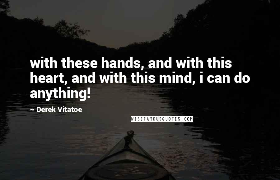 Derek Vitatoe Quotes: with these hands, and with this heart, and with this mind, i can do anything!