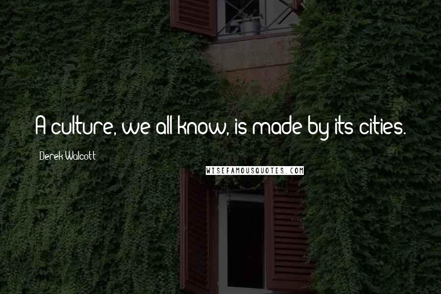 Derek Walcott Quotes: A culture, we all know, is made by its cities.