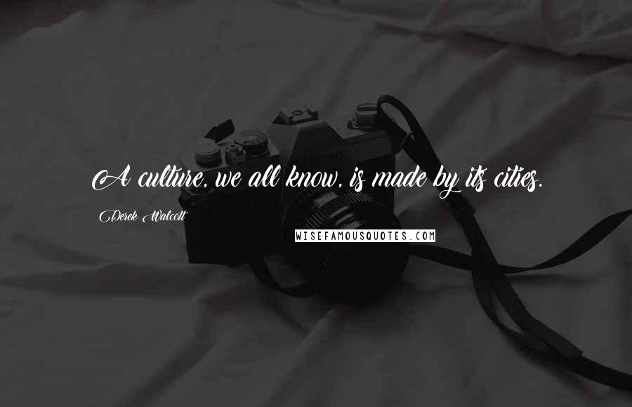 Derek Walcott Quotes: A culture, we all know, is made by its cities.