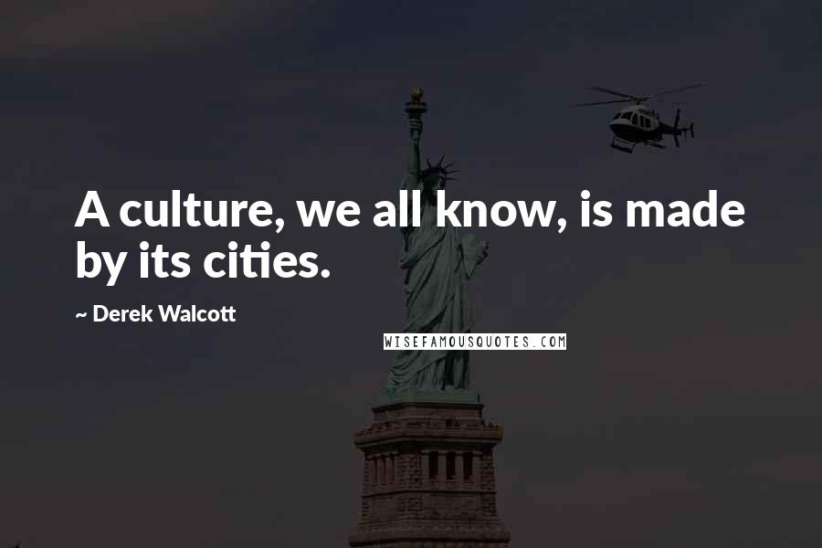 Derek Walcott Quotes: A culture, we all know, is made by its cities.