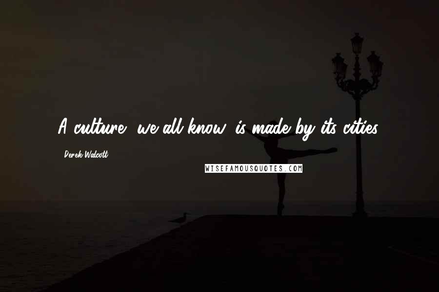 Derek Walcott Quotes: A culture, we all know, is made by its cities.
