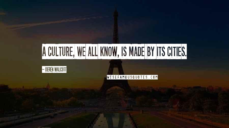 Derek Walcott Quotes: A culture, we all know, is made by its cities.