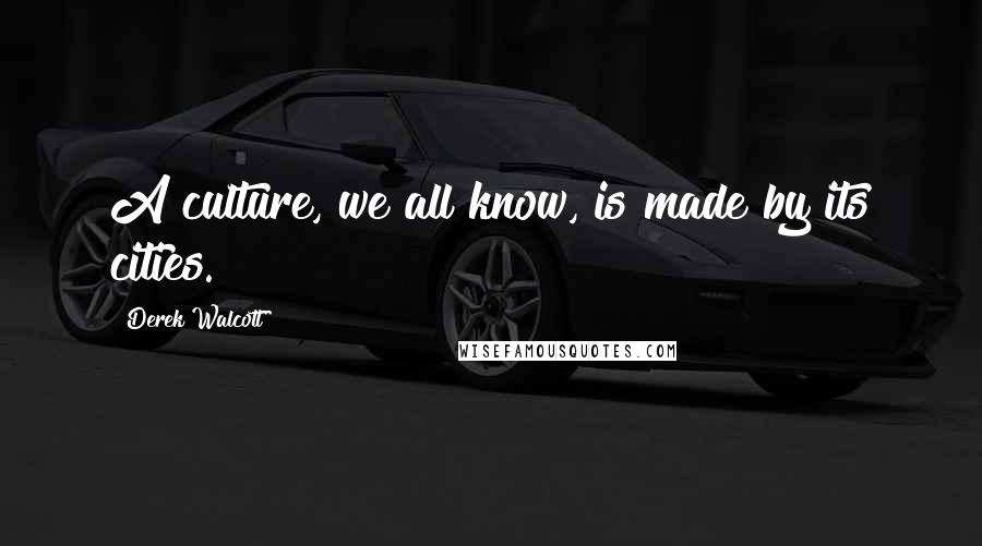 Derek Walcott Quotes: A culture, we all know, is made by its cities.