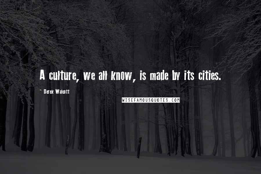 Derek Walcott Quotes: A culture, we all know, is made by its cities.