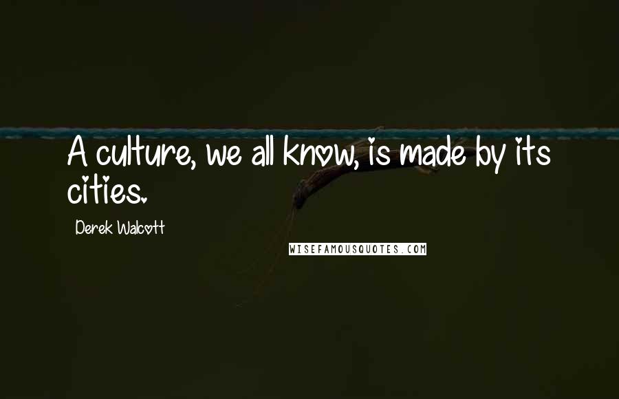 Derek Walcott Quotes: A culture, we all know, is made by its cities.