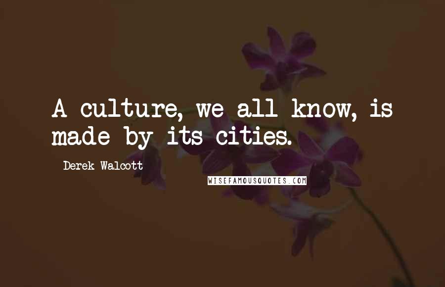 Derek Walcott Quotes: A culture, we all know, is made by its cities.