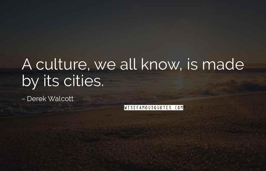 Derek Walcott Quotes: A culture, we all know, is made by its cities.