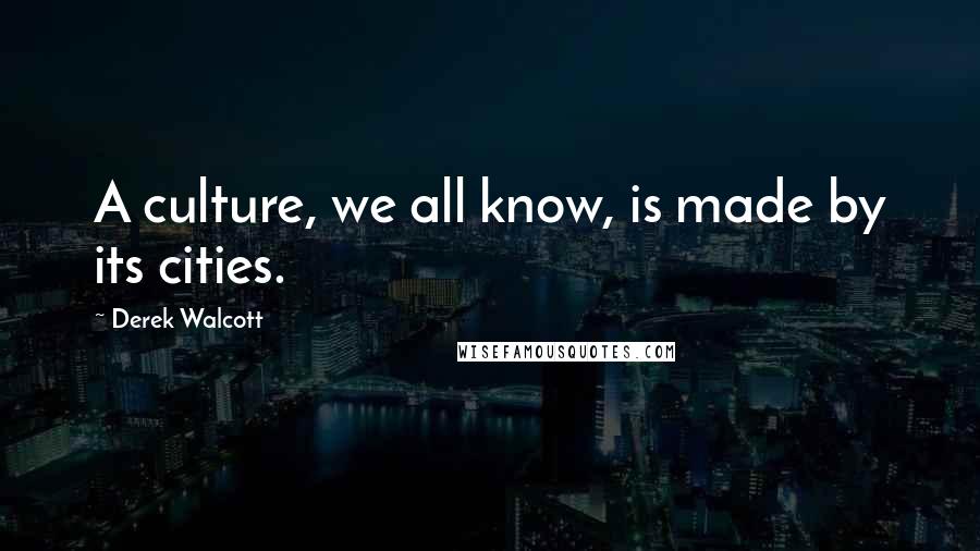 Derek Walcott Quotes: A culture, we all know, is made by its cities.