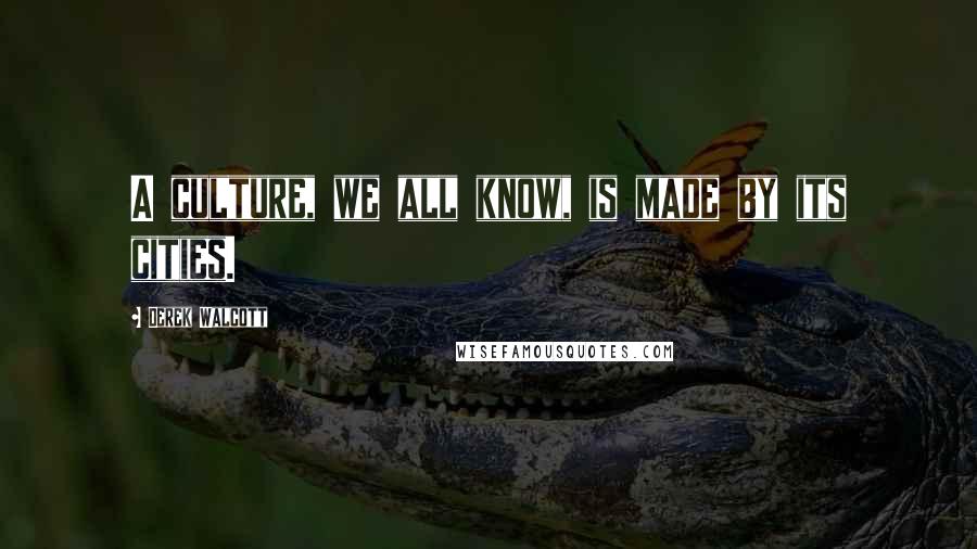 Derek Walcott Quotes: A culture, we all know, is made by its cities.