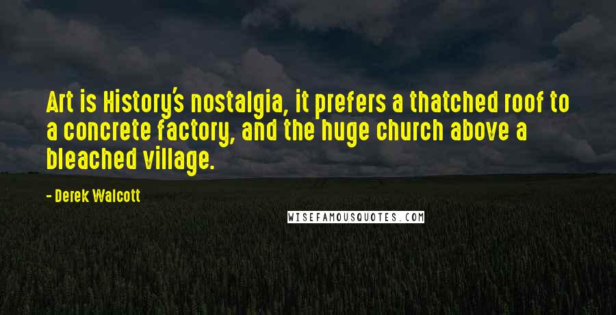 Derek Walcott Quotes: Art is History's nostalgia, it prefers a thatched roof to a concrete factory, and the huge church above a bleached village.