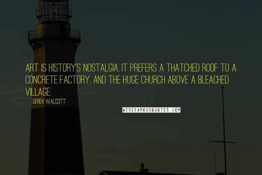 Derek Walcott Quotes: Art is History's nostalgia, it prefers a thatched roof to a concrete factory, and the huge church above a bleached village.