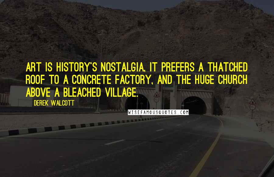 Derek Walcott Quotes: Art is History's nostalgia, it prefers a thatched roof to a concrete factory, and the huge church above a bleached village.