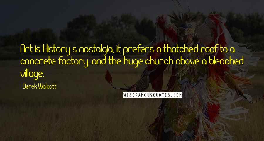 Derek Walcott Quotes: Art is History's nostalgia, it prefers a thatched roof to a concrete factory, and the huge church above a bleached village.