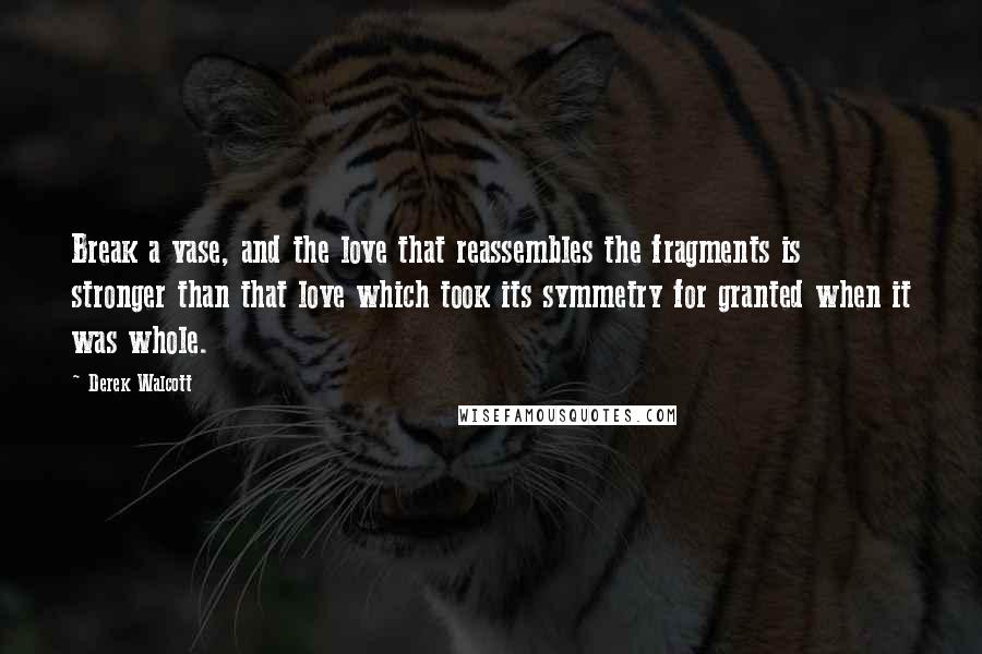 Derek Walcott Quotes: Break a vase, and the love that reassembles the fragments is stronger than that love which took its symmetry for granted when it was whole.