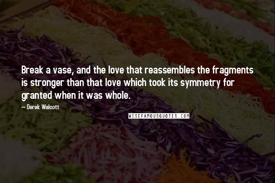 Derek Walcott Quotes: Break a vase, and the love that reassembles the fragments is stronger than that love which took its symmetry for granted when it was whole.