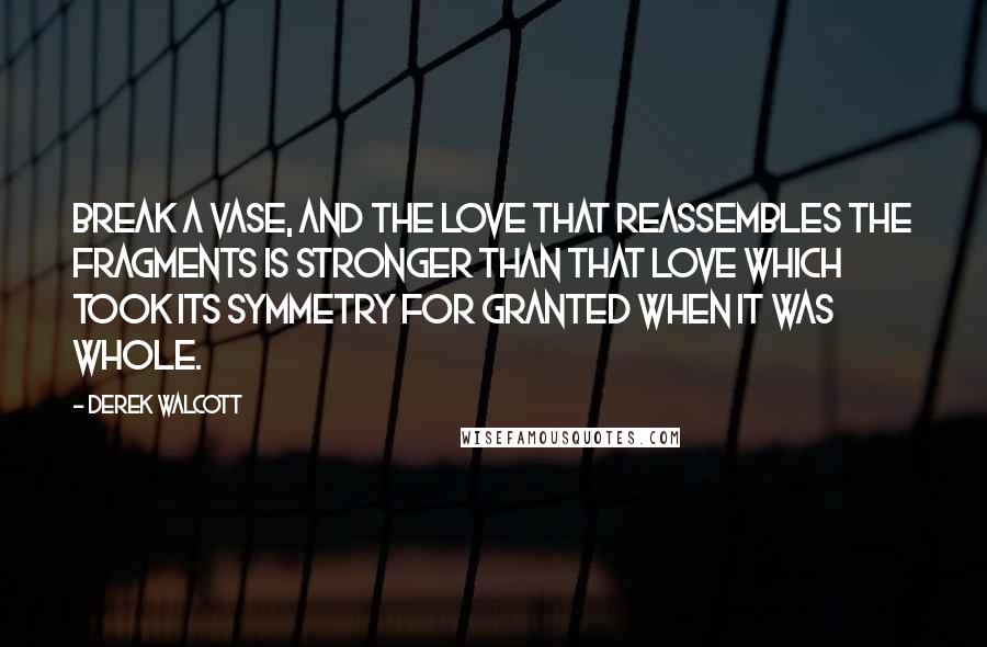 Derek Walcott Quotes: Break a vase, and the love that reassembles the fragments is stronger than that love which took its symmetry for granted when it was whole.