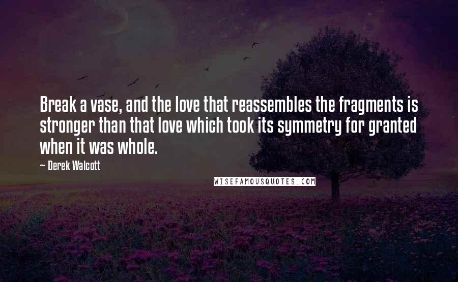 Derek Walcott Quotes: Break a vase, and the love that reassembles the fragments is stronger than that love which took its symmetry for granted when it was whole.