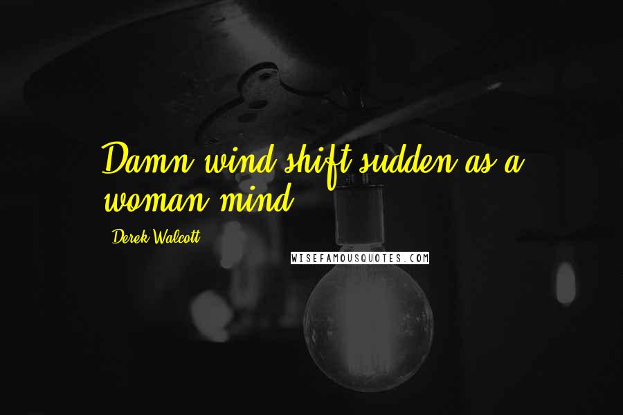 Derek Walcott Quotes: Damn wind shift sudden as a woman mind.