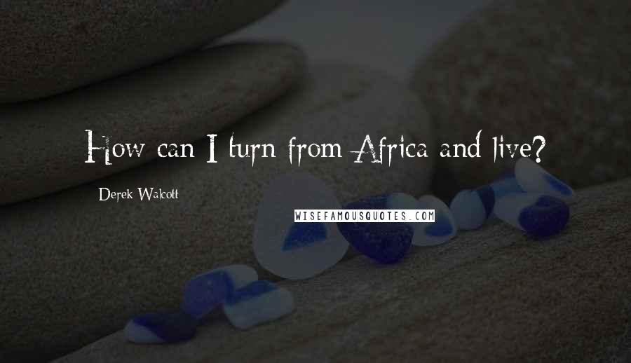 Derek Walcott Quotes: How can I turn from Africa and live?