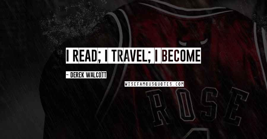 Derek Walcott Quotes: I read; I travel; I become