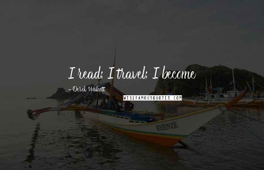 Derek Walcott Quotes: I read; I travel; I become