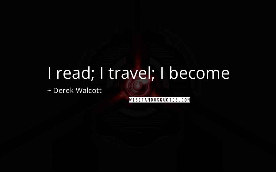 Derek Walcott Quotes: I read; I travel; I become