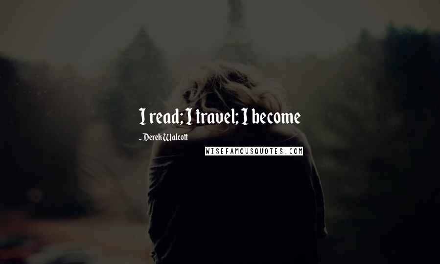 Derek Walcott Quotes: I read; I travel; I become