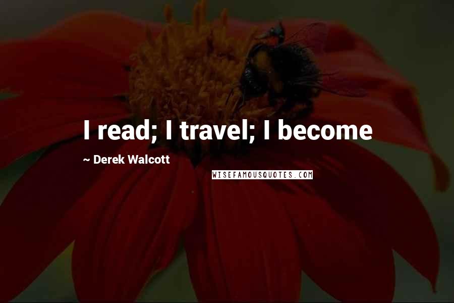 Derek Walcott Quotes: I read; I travel; I become