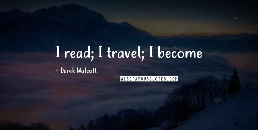 Derek Walcott Quotes: I read; I travel; I become