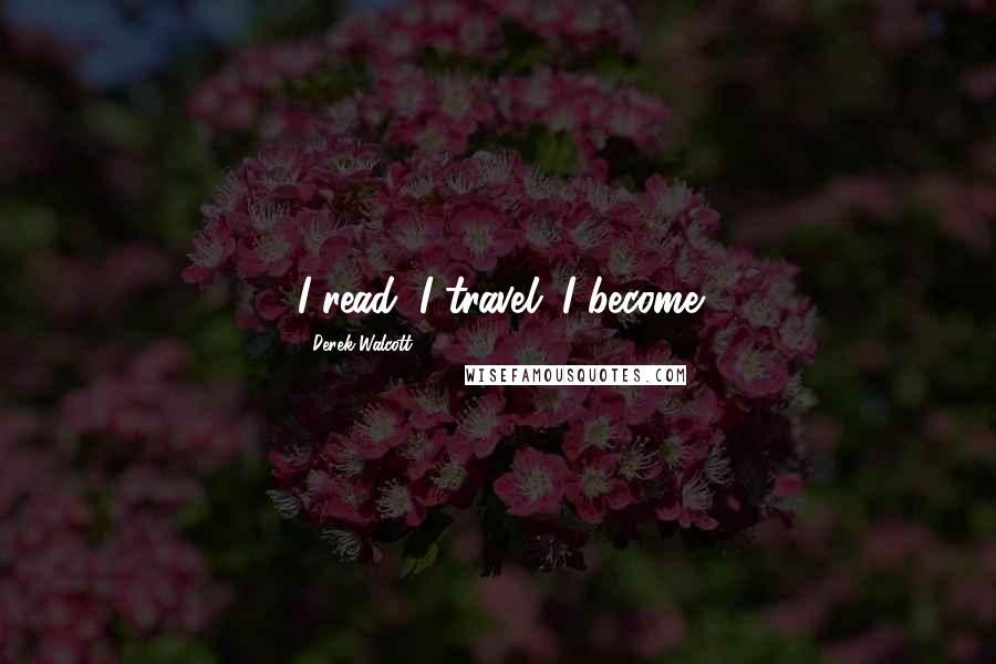 Derek Walcott Quotes: I read; I travel; I become