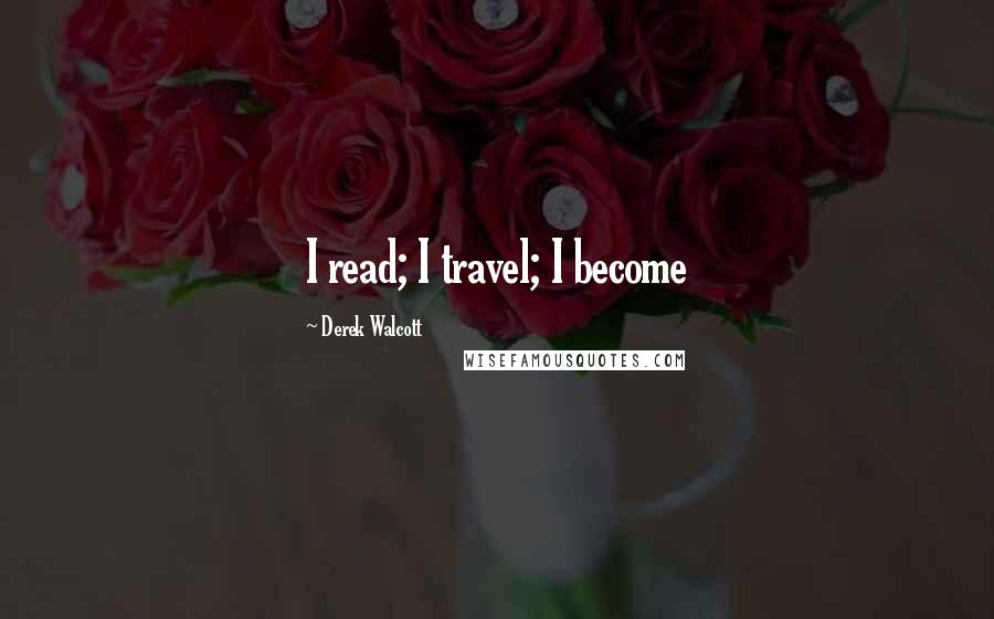 Derek Walcott Quotes: I read; I travel; I become