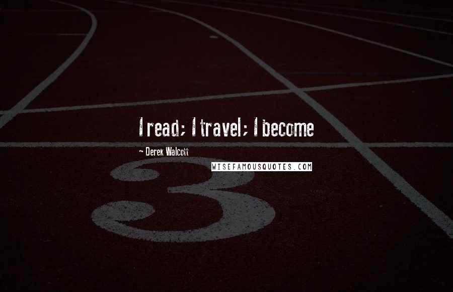 Derek Walcott Quotes: I read; I travel; I become