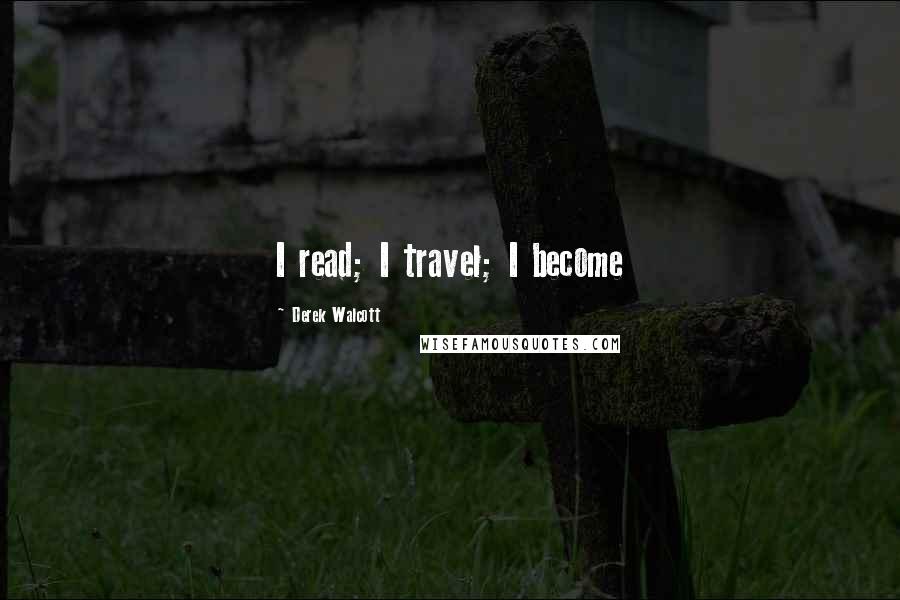 Derek Walcott Quotes: I read; I travel; I become