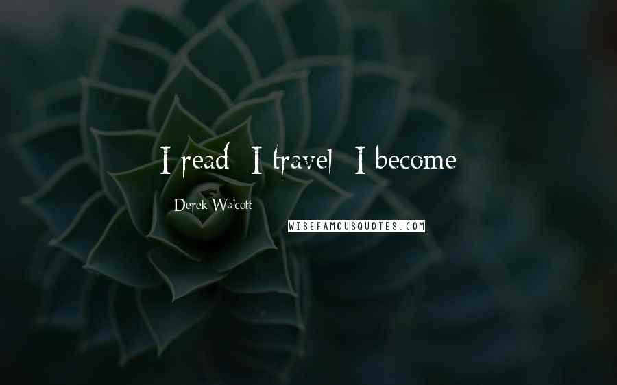 Derek Walcott Quotes: I read; I travel; I become