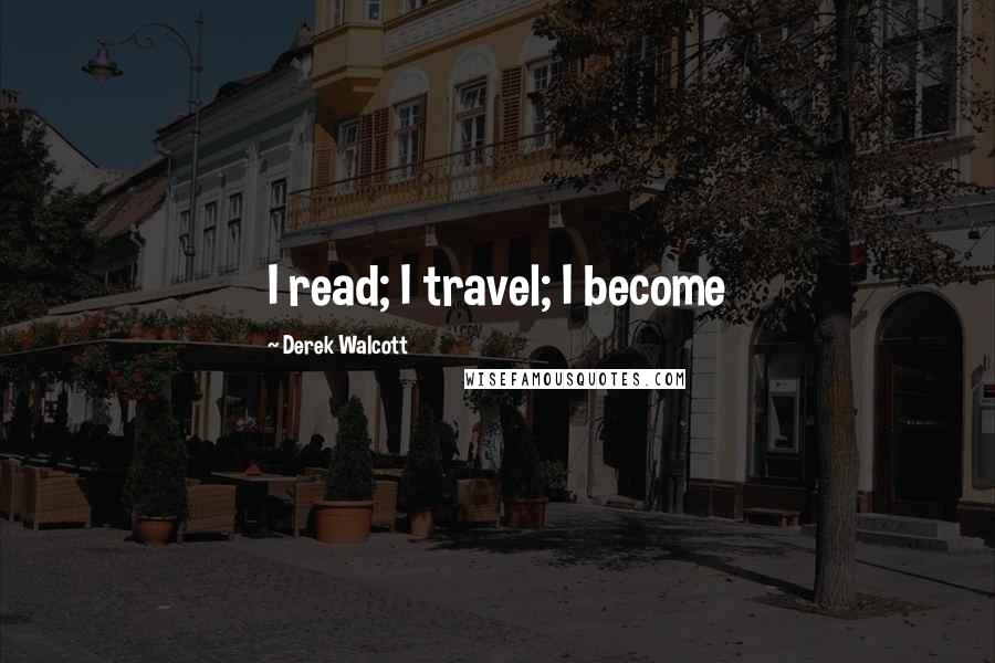 Derek Walcott Quotes: I read; I travel; I become