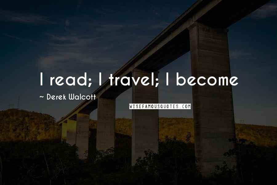 Derek Walcott Quotes: I read; I travel; I become