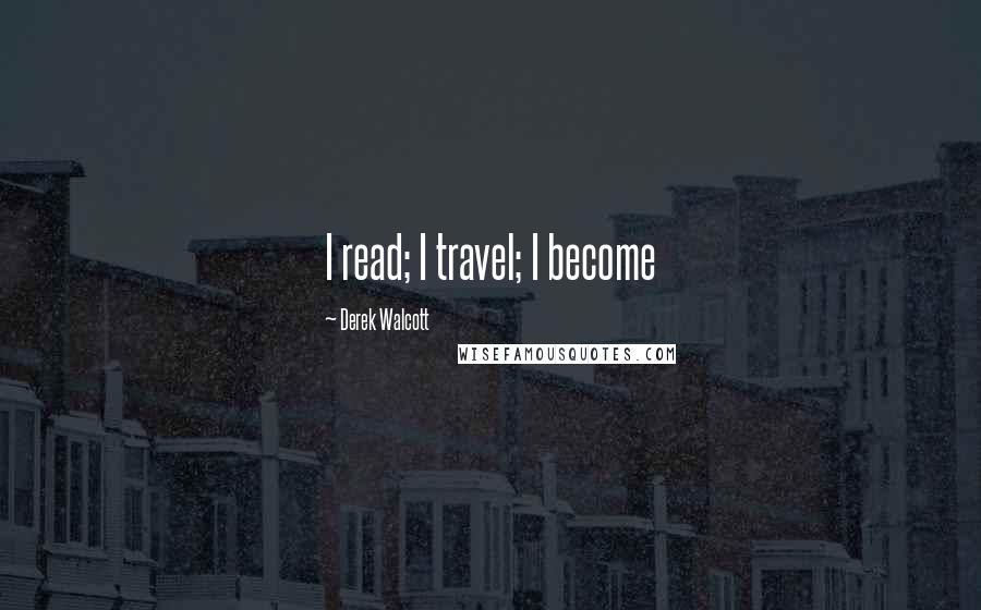 Derek Walcott Quotes: I read; I travel; I become