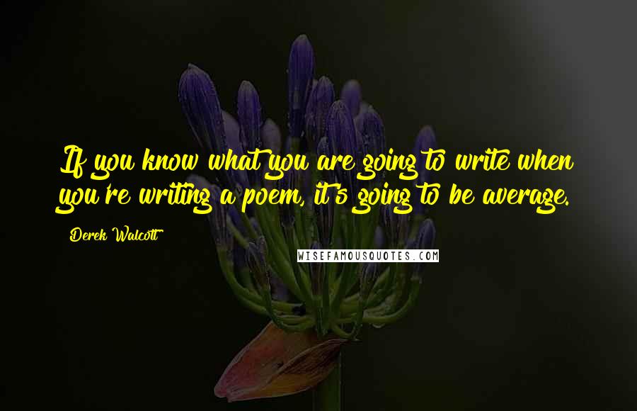 Derek Walcott Quotes: If you know what you are going to write when you're writing a poem, it's going to be average.