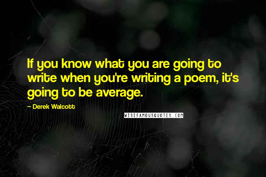 Derek Walcott Quotes: If you know what you are going to write when you're writing a poem, it's going to be average.