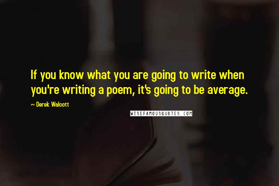 Derek Walcott Quotes: If you know what you are going to write when you're writing a poem, it's going to be average.